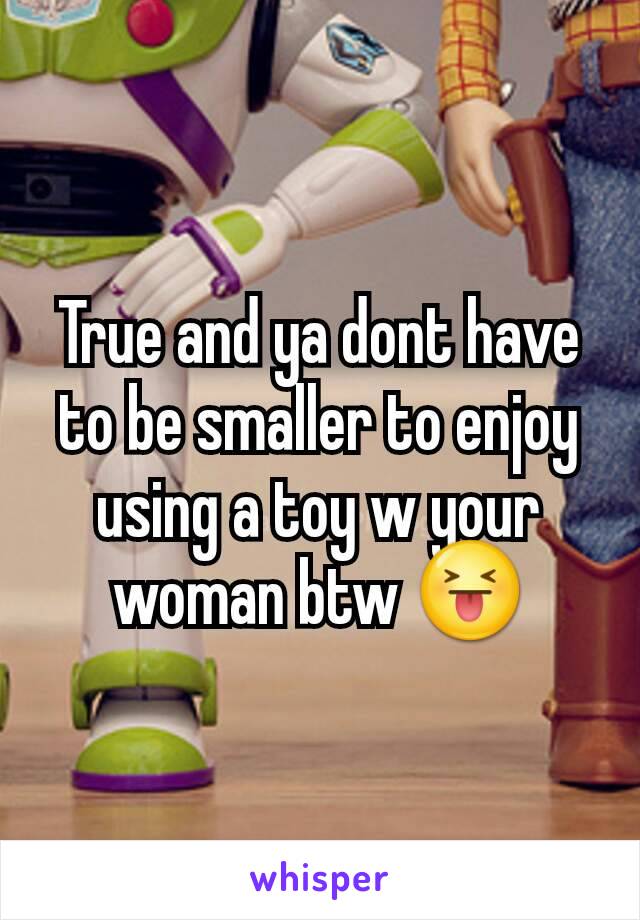 True and ya dont have to be smaller to enjoy using a toy w your woman btw 😝