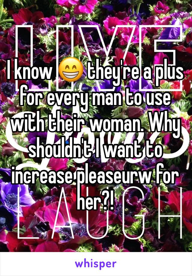 I know 😁 they're a plus for every man to use with their woman. Why shouldn't I want to increase pleaseurw for her?! 