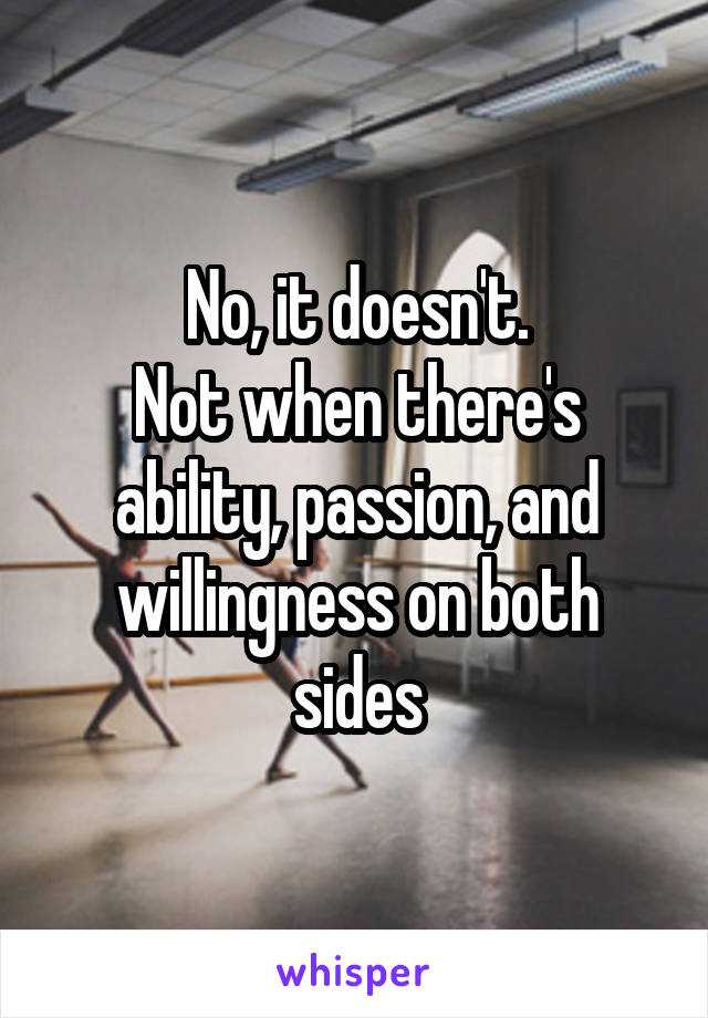 No, it doesn't.
Not when there's ability, passion, and willingness on both sides