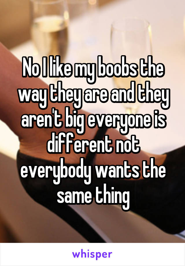 No I like my boobs the way they are and they aren't big everyone is different not everybody wants the same thing