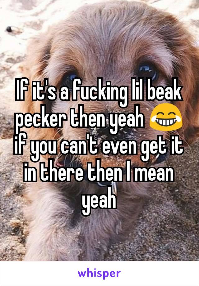 If it's a fucking lil beak pecker then yeah 😂 if you can't even get it in there then I mean yeah