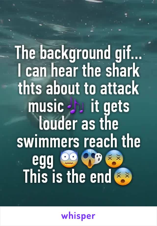 The background gif...
I can hear the shark thts about to attack music🎶 it gets louder as the swimmers reach the egg 😨😱😵
This is the end😵