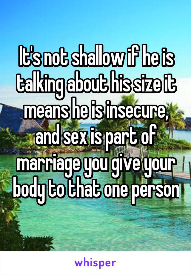 It's not shallow if he is talking about his size it means he is insecure, and sex is part of marriage you give your body to that one person 