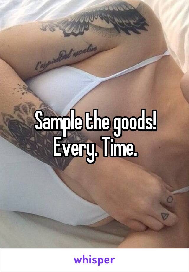 Sample the goods! Every. Time.