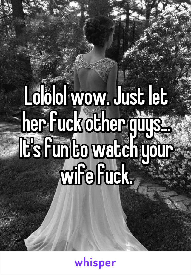 Lololol wow. Just let her fuck other guys... It's fun to watch your wife fuck.