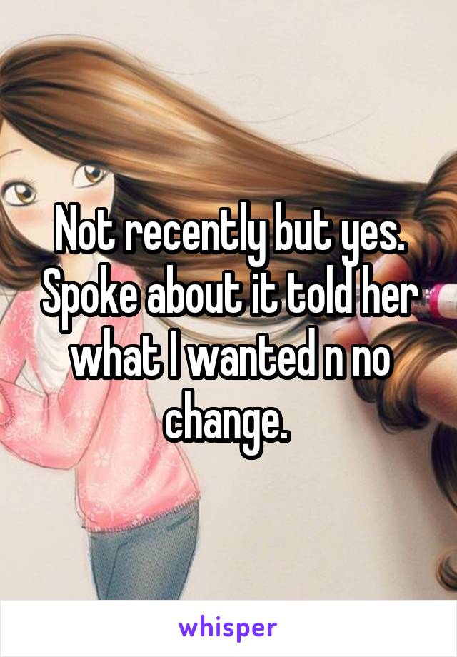 Not recently but yes. Spoke about it told her what I wanted n no change. 