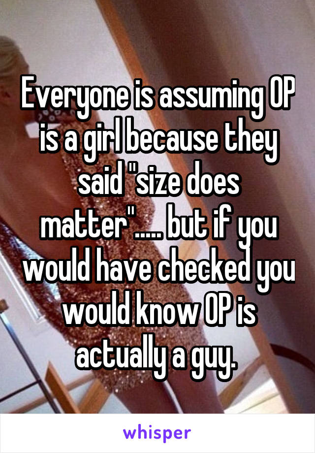 Everyone is assuming OP is a girl because they said "size does matter"..... but if you would have checked you would know OP is actually a guy. 