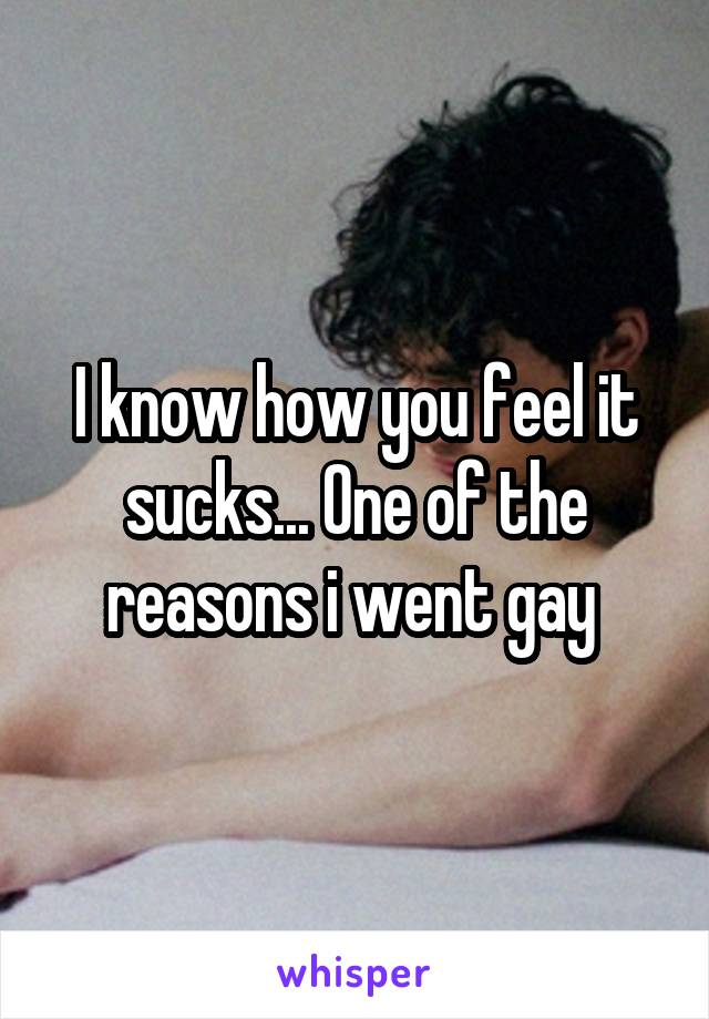 I know how you feel it sucks... One of the reasons i went gay 