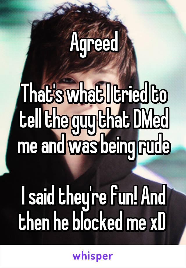 Agreed

That's what I tried to tell the guy that DMed me and was being rude

I said they're fun! And then he blocked me xD 