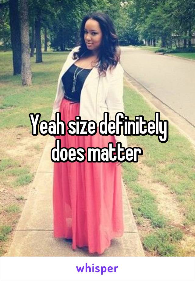 Yeah size definitely does matter 