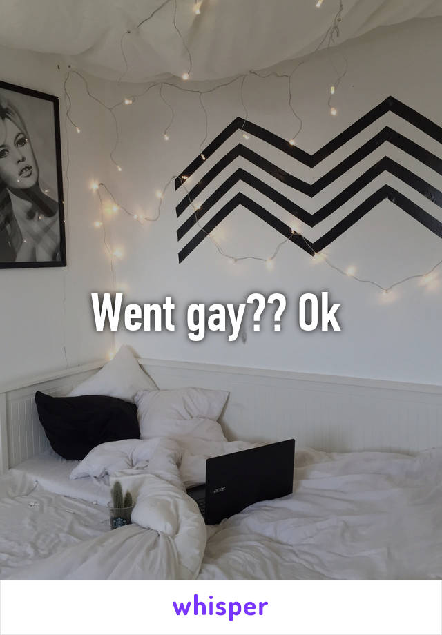 Went gay?? Ok 