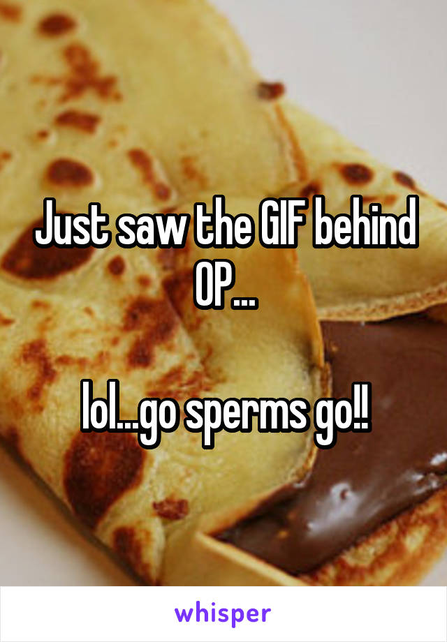 Just saw the GIF behind OP...

lol...go sperms go!!