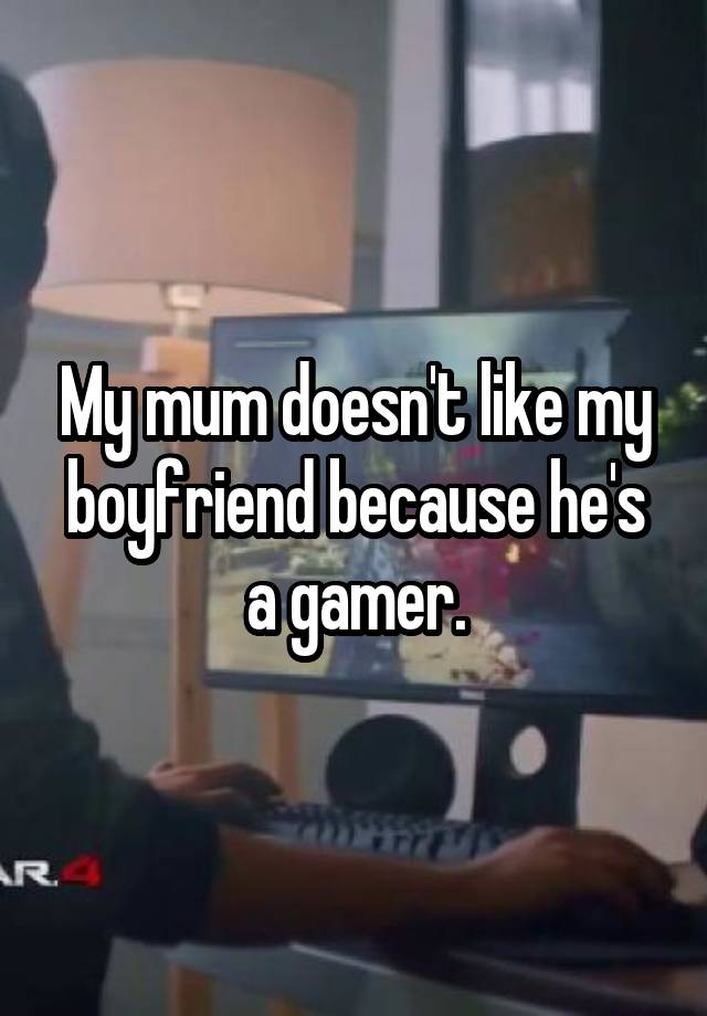 My mum doesn't like my boyfriend because he's a gamer.