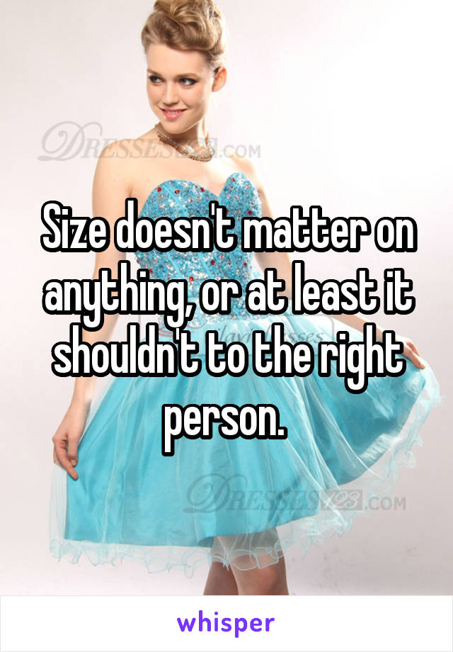 Size doesn't matter on anything, or at least it shouldn't to the right person. 