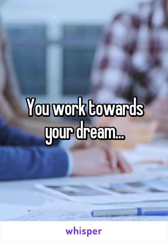 You work towards your dream...