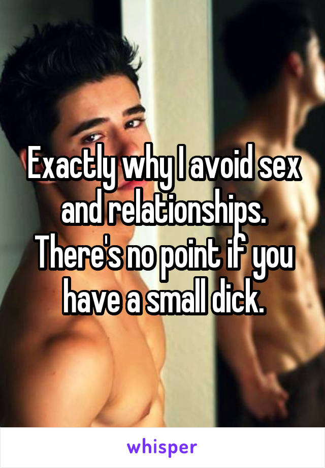 Exactly why I avoid sex and relationships. There's no point if you have a small dick.