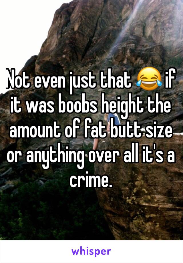 Not even just that 😂 if it was boobs height the amount of fat butt size or anything over all it's a crime. 