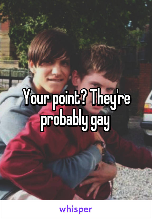 Your point? They're probably gay 