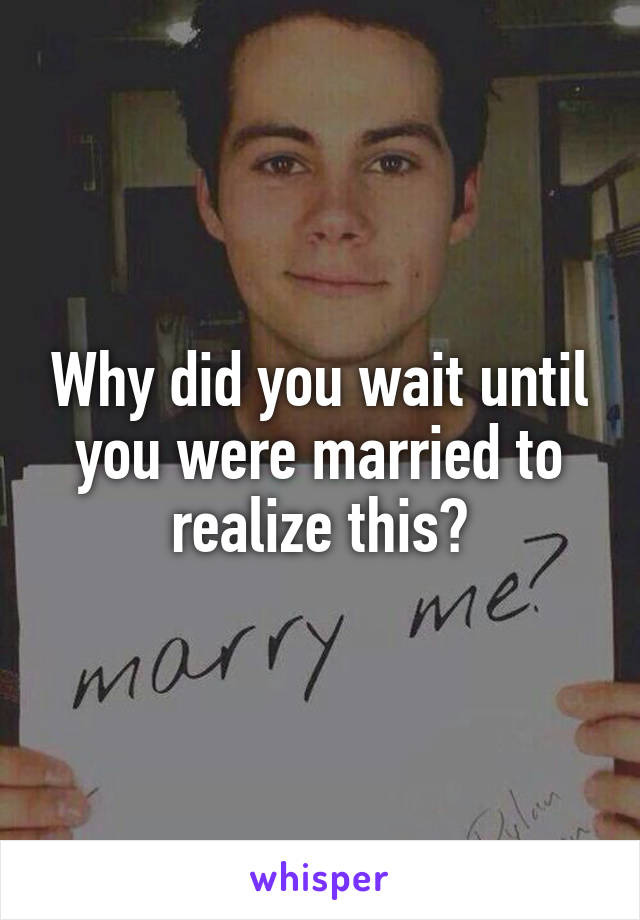 Why did you wait until you were married to realize this?