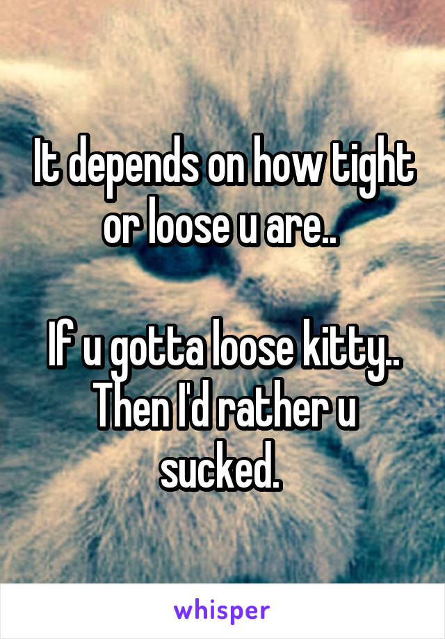 It depends on how tight or loose u are.. 

If u gotta loose kitty.. Then I'd rather u sucked. 