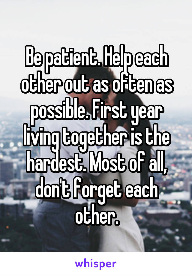 Be patient. Help each other out as often as possible. First year living together is the hardest. Most of all, don't forget each other.
