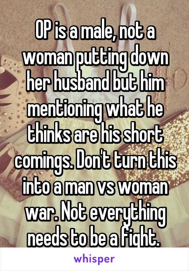 OP is a male, not a woman putting down her husband but him mentioning what he thinks are his short comings. Don't turn this into a man vs woman war. Not everything needs to be a fight. 