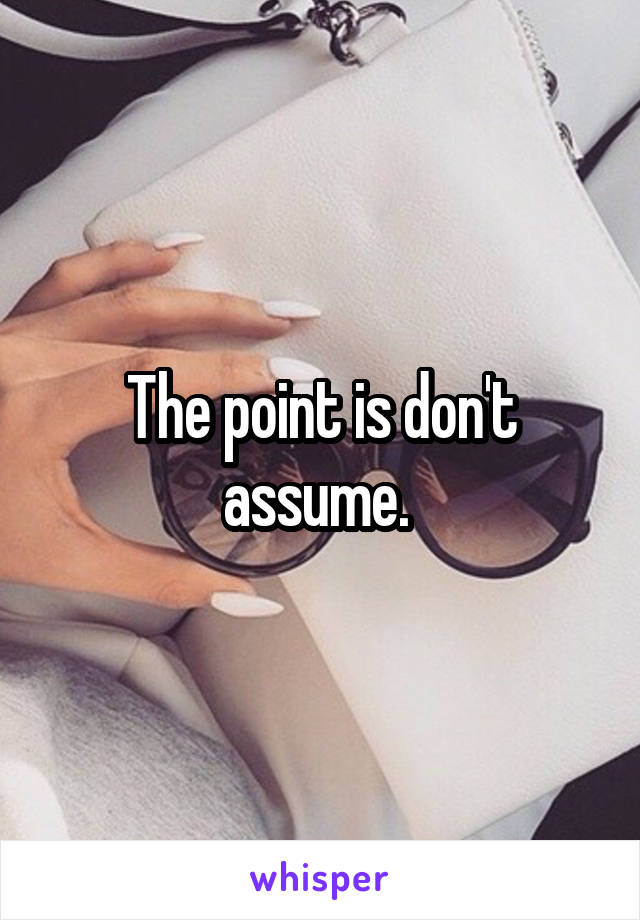 The point is don't assume. 