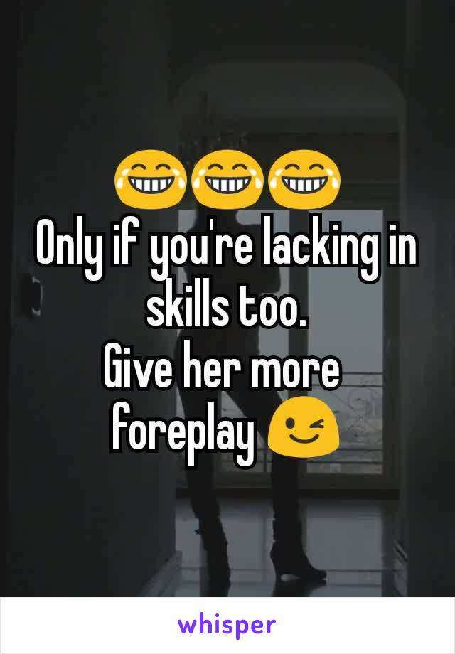 😂😂😂
Only if you're lacking in skills too.
Give her more 
foreplay 😉