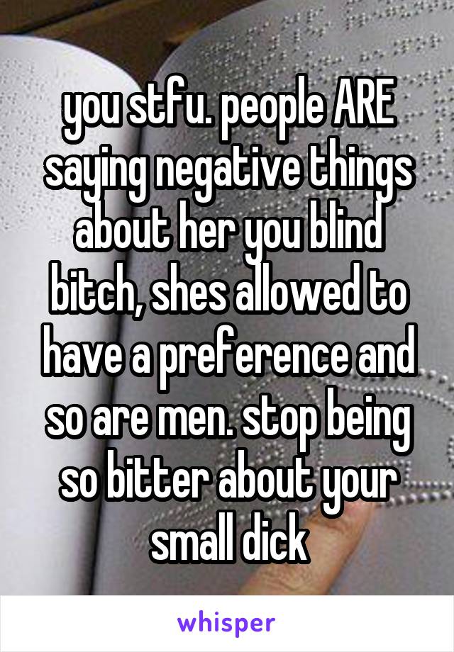 you stfu. people ARE saying negative things about her you blind bitch, shes allowed to have a preference and so are men. stop being so bitter about your small dick