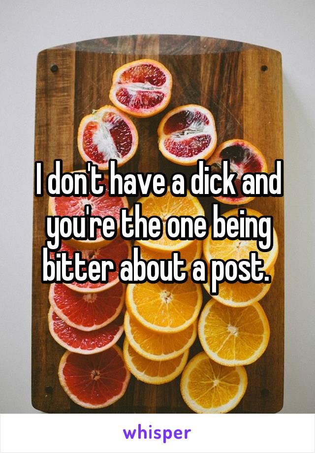 I don't have a dick and you're the one being bitter about a post. 