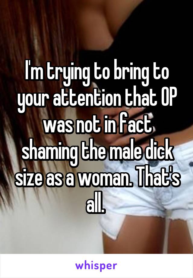 I'm trying to bring to your attention that OP was not in fact shaming the male dick size as a woman. That's all. 