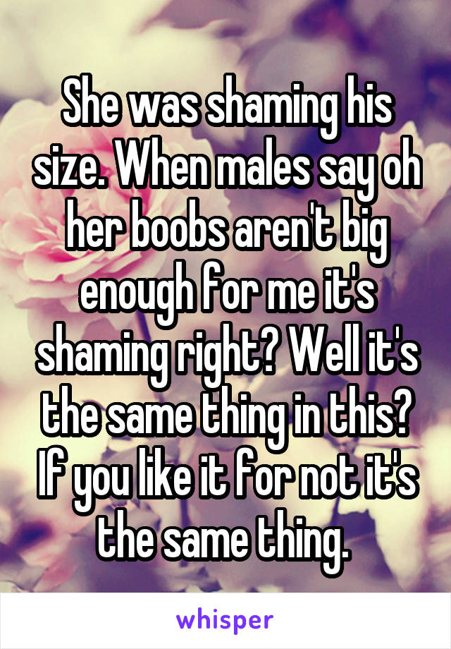 She was shaming his size. When males say oh her boobs aren't big enough for me it's shaming right? Well it's the same thing in this? If you like it for not it's the same thing. 