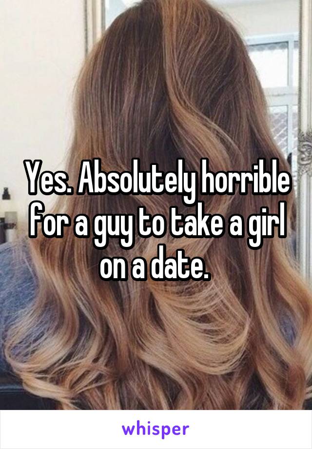 Yes. Absolutely horrible for a guy to take a girl on a date. 