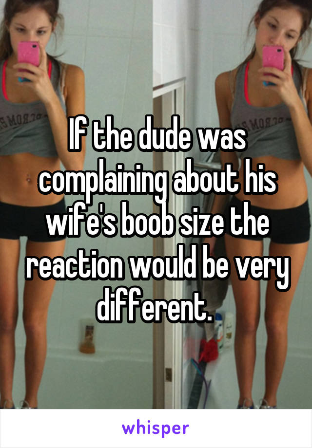 If the dude was complaining about his wife's boob size the reaction would be very different. 