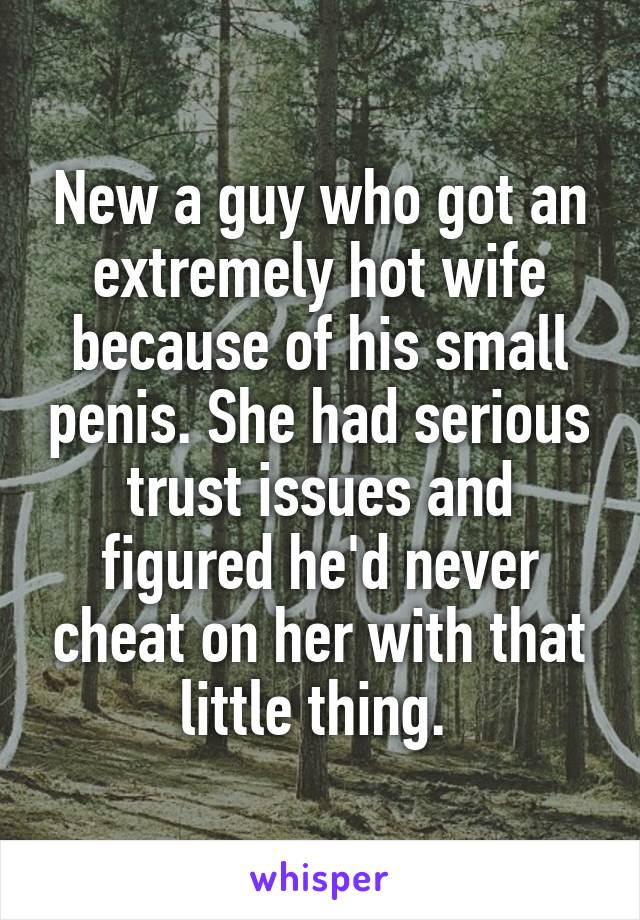 New a guy who got an extremely hot wife because of his small penis. She had serious trust issues and figured he'd never cheat on her with that little thing. 