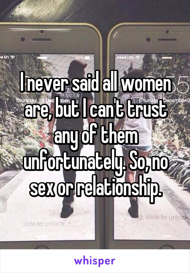 I never said all women are, but I can't trust any of them unfortunately. So, no sex or relationship.