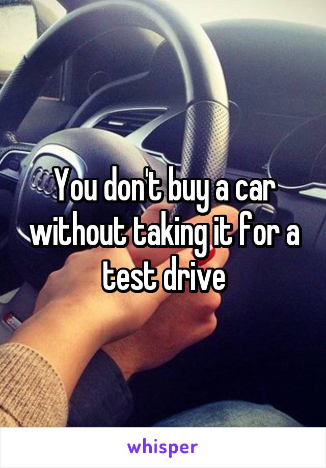 You don't buy a car without taking it for a test drive