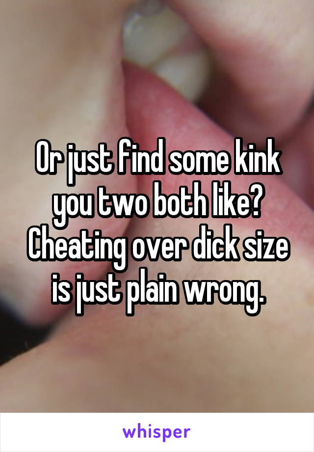 Or just find some kink you two both like? Cheating over dick size is just plain wrong.