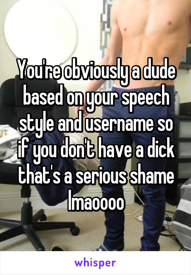 You're obviously a dude based on your speech style and username so if you don't have a dick that's a serious shame lmaoooo