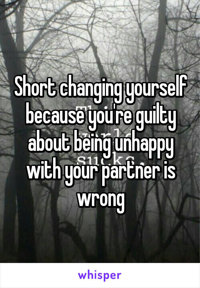 Short changing yourself because you're guilty about being unhappy with your partner is wrong