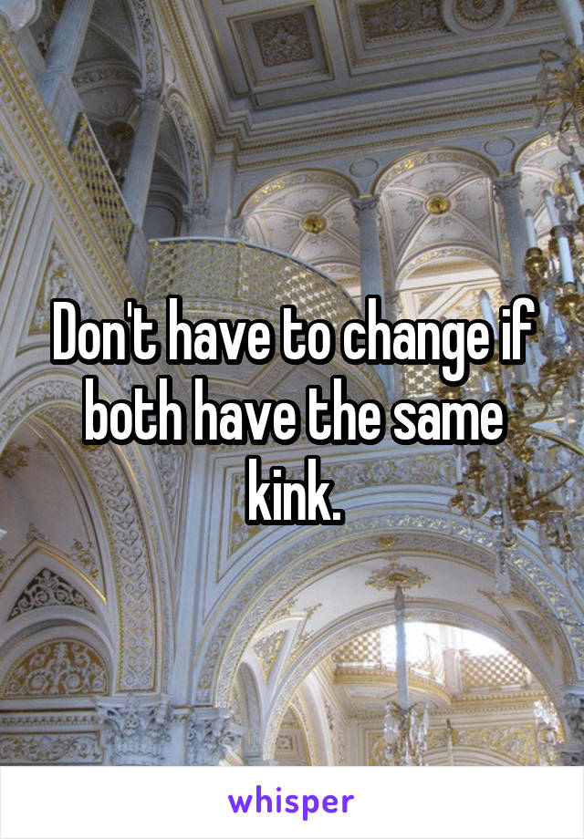 Don't have to change if both have the same kink.