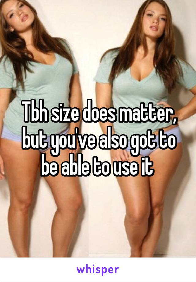 Tbh size does matter, but you've also got to be able to use it 