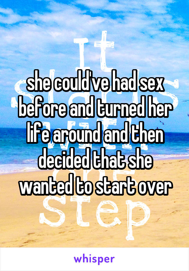 she could've had sex before and turned her life around and then decided that she wanted to start over