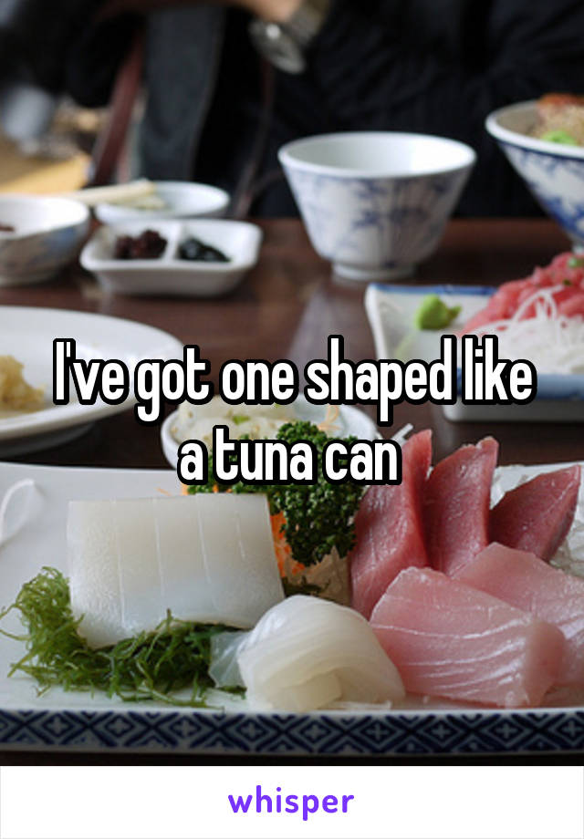 I've got one shaped like a tuna can 