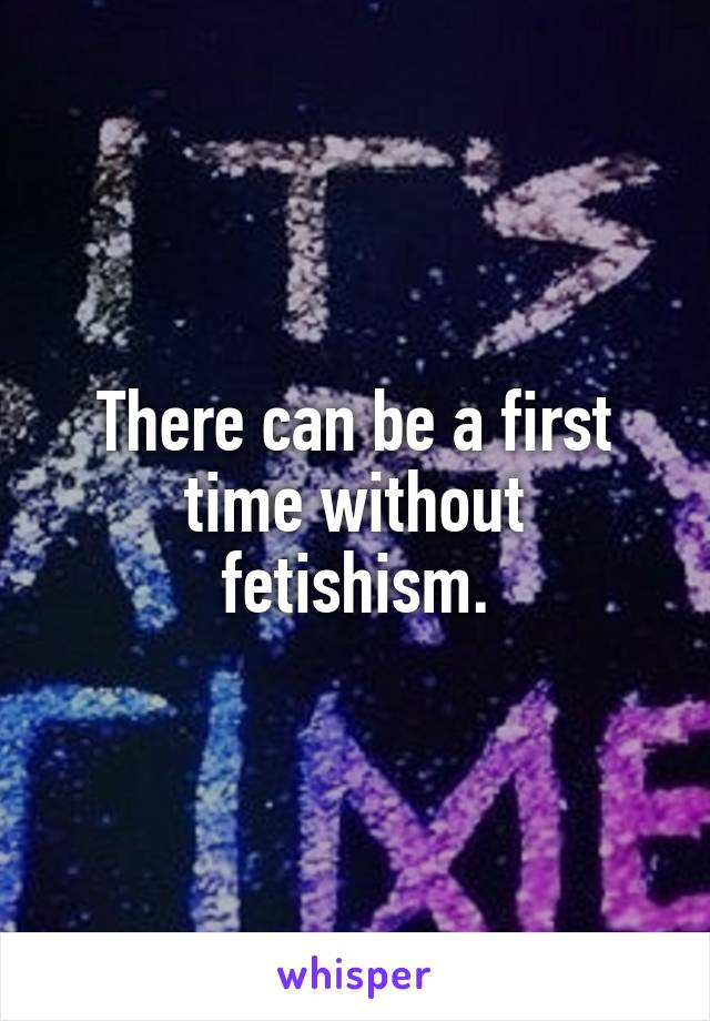 There can be a first time without fetishism.