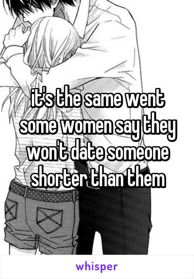 it's the same went some women say they won't date someone shorter than them