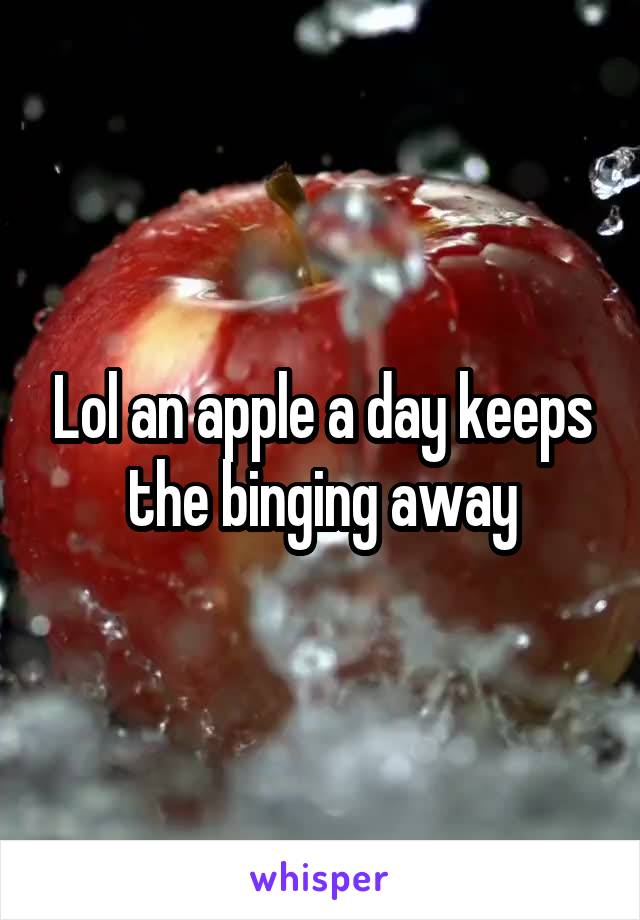 Lol an apple a day keeps the binging away