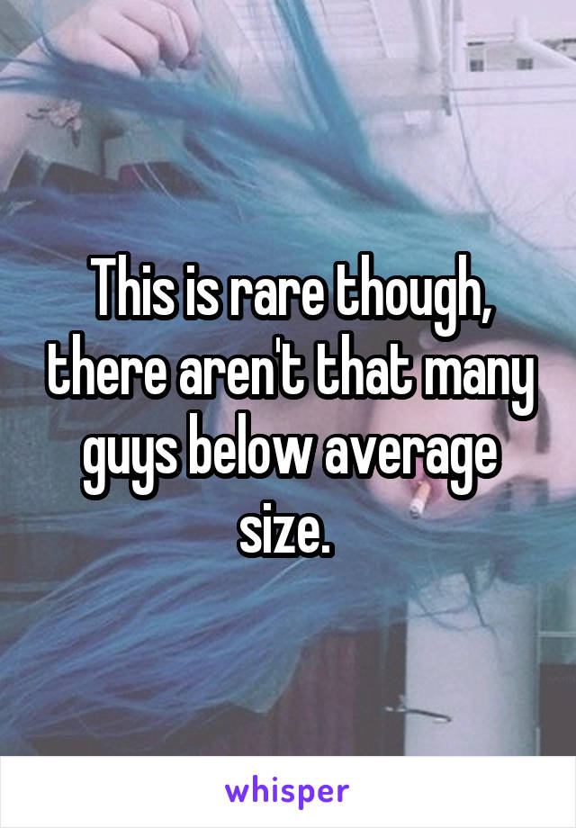 This is rare though, there aren't that many guys below average size. 