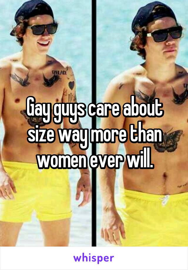 Gay guys care about size way more than women ever will.