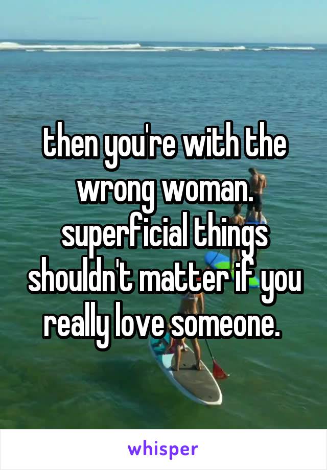 then you're with the wrong woman. superficial things shouldn't matter if you really love someone. 